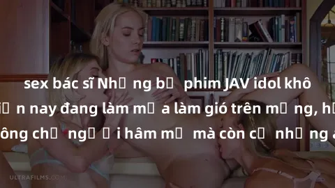 sex bác sĩ Những bộ phim JAV idol không che hot nhất hiện nay đang làm mưa làm gió trên mạng, hấp dẫn không chỉ người hâm mộ mà còn cả những ai mới tìm hiểu về thể loại này!
