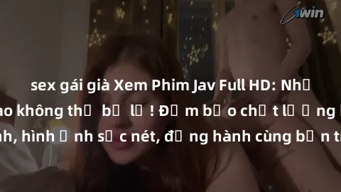 sex gái già Xem Phim Jav Full HD: Những bộ phim đỉnh cao không thể bỏ lỡ! Đảm bảo chất lượng ổn định, hình ảnh sắc nét, đồng hành cùng bạn trong những giây phút thư giãn!