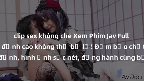 clip sex không che Xem Phim Jav Full HD: Những bộ phim đỉnh cao không thể bỏ lỡ! Đảm bảo chất lượng ổn định, hình ảnh sắc nét, đồng hành cùng bạn trong những giây phút thư giãn!