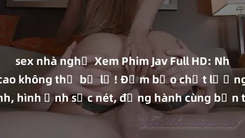 sex nhà nghỉ Xem Phim Jav Full HD: Những bộ phim đỉnh cao không thể bỏ lỡ! Đảm bảo chất lượng ổn định, hình ảnh sắc nét, đồng hành cùng bạn trong những giây phút thư giãn!