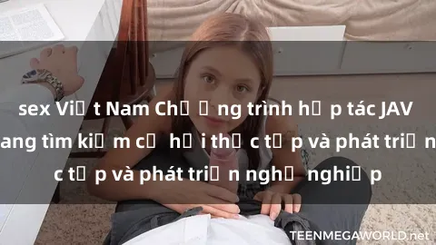 sex Việt Nam Chương trình hợp tác JAV cho sinh viên đang tìm kiếm cơ hội thực tập và phát triển nghề nghiệp