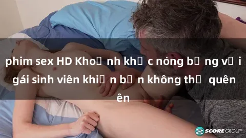 phim sex HD Khoảnh khắc nóng bỏng với gái sinh viên khiến bạn không thể quên