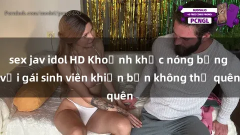 sex jav idol HD Khoảnh khắc nóng bỏng với gái sinh viên khiến bạn không thể quên