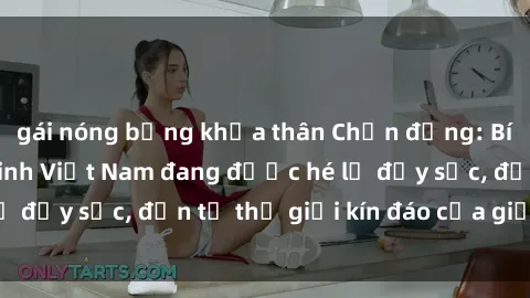 gái nóng bỏng khỏa thân Chấn động: Bí mật về sex nữ sinh Việt Nam đang được hé lộ đầy sốc, đến từ thế giới kín đáo của giới trẻ.
