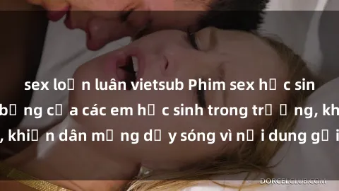 sex loạn luân vietsub Phim sex học sinh: Hành động nóng bỏng của các em học sinh trong trường, khiến dân mạng dậy sóng vì nội dung gợi cảm và kích thích.