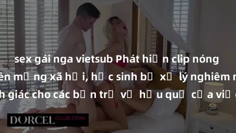 sex gái nga vietsub Phát hiện clip nóng sinh viên gây sốt trên mạng xã hội, học sinh bị xử lý nghiêm ngặt. Đây là cảnh giác cho các bạn trẻ về hậu quả của việc chia sẻ thông tin trái phép trên interne