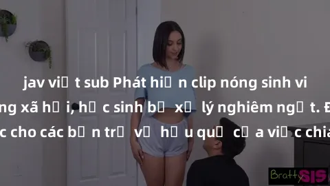 jav việt sub Phát hiện clip nóng sinh viên gây sốt trên mạng xã hội, học sinh bị xử lý nghiêm ngặt. Đây là cảnh giác cho các bạn trẻ về hậu quả của việc chia sẻ thông tin trái phép trên internet.