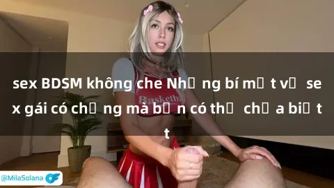 sex BDSM không che Những bí mật về sex gái có chồng mà bạn có thể chưa biết