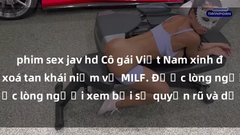 phim sex jav hd Cô gái Việt Nam xinh đẹp và gợi cảm làm xoá tan khái niệm về MILF. Được lòng người xem bởi sự quyến rũ và dễ thương.