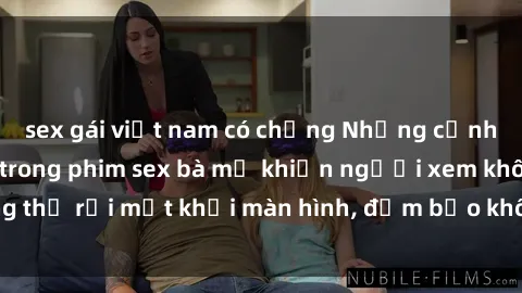 sex gái việt nam có chồng Những cảnh quay nóng bỏng trong phim sex bà mẹ khiến người xem không thể rời mắt khỏi màn hình, đảm bảo không làm bạn thất vọng!
