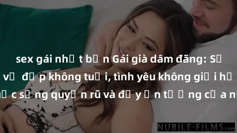 sex gái nhật bản Gái già dâm đãng: Sự nứng của tuổi U vẻ đẹp không tuổi, tình yêu không giới hạn. Khám phá cuộc sống quyến rũ và đầy ấn tượng của những người phụ nữ trưởng thành!