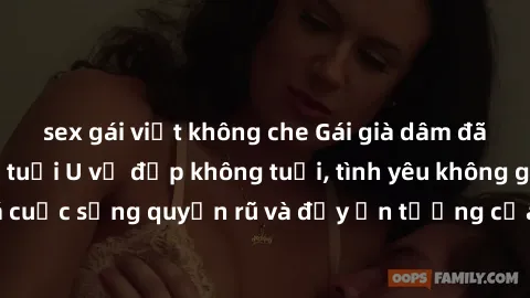 sex gái việt không che Gái già dâm đãng: Sự nứng của tuổi U vẻ đẹp không tuổi, tình yêu không giới hạn. Khám phá cuộc sống quyến rũ và đầy ấn tượng của những người phụ nữ trưởng thành!