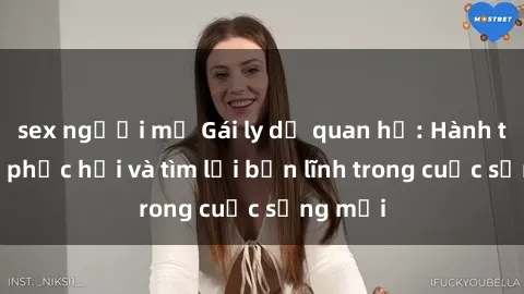 sex người mỹ Gái ly dị quan hệ: Hành trình tự phục hồi và tìm lại bản lĩnh trong cuộc sống mới