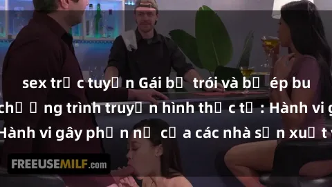 sex trực tuyến Gái bị trói và bị ép buộc làm tình trong chương trình truyền hình thực tế: Hành vi gây phẫn nộ của các nhà sản xuất và người xem.