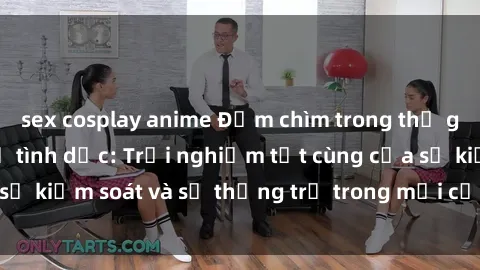 sex cosplay anime Đắm chìm trong thế giới phim sex nô lệ tình dục: Trải nghiệm tột cùng của sự kiểm soát và sự thống trị trong mỗi cảnh quay mãnh liệt