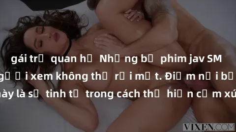 gái trẻ quan hệ Những bộ phim jav SM không che khiến người xem không thể rời mắt. Điểm nổi bật của thể loại này là sự tinh tế trong cách thể hiện cảm xúc và sự hấp dẫn của những cảnh quay.