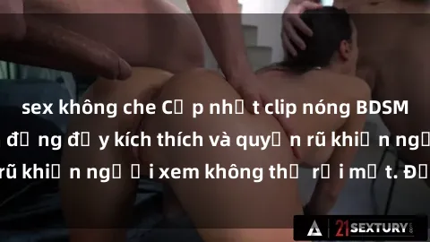 sex không che Cập nhật clip nóng BDSM: Những pha hành động đầy kích thích và quyến rũ khiến người xem không thể rời mắt. Đừng bỏ lỡ!