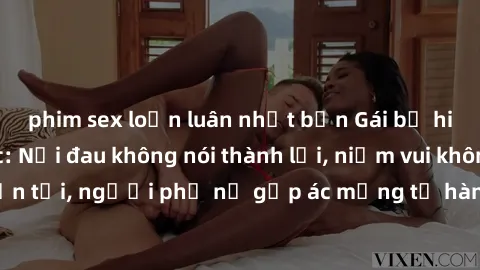 phim sex loạn luân nhật bản Gái bị hiếp dâm bạo lực: Nỗi đau không nói thành lời, niềm vui không còn tồn tại, người phụ nữ gặp ác mộng từ hành động độc ác của kẻ xấu.