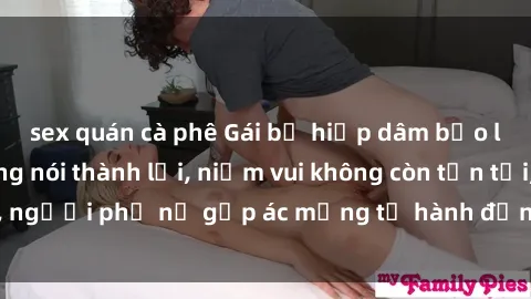 sex quán cà phê Gái bị hiếp dâm bạo lực: Nỗi đau không nói thành lời, niềm vui không còn tồn tại, người phụ nữ gặp ác mộng từ hành động độc ác của kẻ xấu.