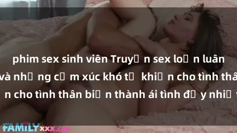 phim sex sinh viên Truyện sex loạn luân: Bí mật gia đình và những cảm xúc khó tả khiến cho tình thân biến thành ái tình đầy nhiệt huyết
