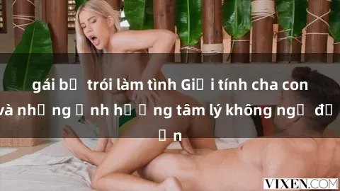 gái bị trói làm tình Giới tính cha con và những ảnh hưởng tâm lý không ngờ đến