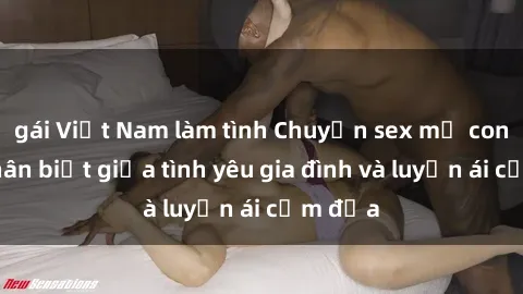 gái Việt Nam làm tình Chuyện sex mẹ con: Sự phân biệt giữa tình yêu gia đình và luyến ái cấm địa
