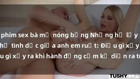 phim sex bà mẹ nóng bỏng Những hệ lụy của việc có quan hệ tình dục giữa anh em ruột: Điều gì xảy ra khi hành động cấm kỵ diễn ra trong gia đình?
