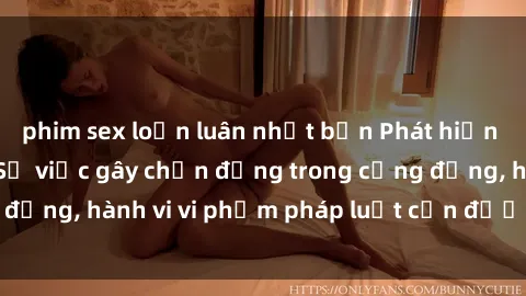 phim sex loạn luân nhật bản Phát hiện clip sex quay lén: Sự việc gây chấn động trong cộng đồng, hành vi vi phạm pháp luật cần được xử lý nghiêm