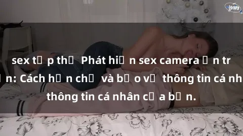 sex tập thể Phát hiện sex camera ẩn trong khách sạn: Cách hạn chế và bảo vệ thông tin cá nhân của bạn.