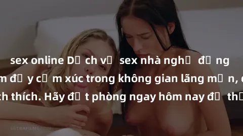sex online Dịch vụ sex nhà nghỉ đẳng cấp: Trải nghiệm đầy cảm xúc trong không gian lãng mạn, đầy kích thích. Hãy đặt phòng ngay hôm nay để thỏa mãn khát khao của bạn!