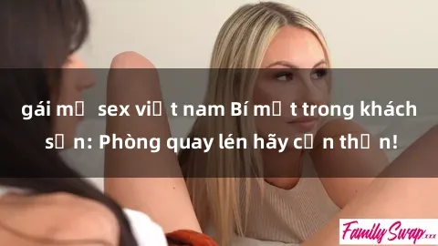 gái mỹ sex việt nam Bí mật trong khách sạn: Phòng quay lén hãy cẩn thận!
