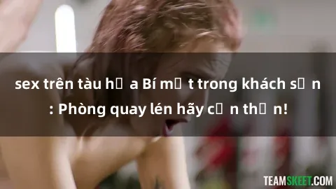sex trên tàu hỏa Bí mật trong khách sạn: Phòng quay lén hãy cẩn thận!