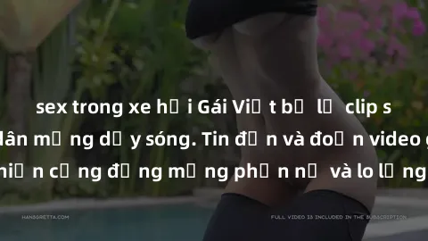 sex trong xe hơi Gái Việt bị lộ clip sex, scandal khiến dân mạng dậy sóng. Tin đồn và đoạn video gây chấn động, khiến cộng đồng mạng phẫn nộ và lo lắng. Bi kịch ẩn sau bức màn đen tối của thế giới ảo.