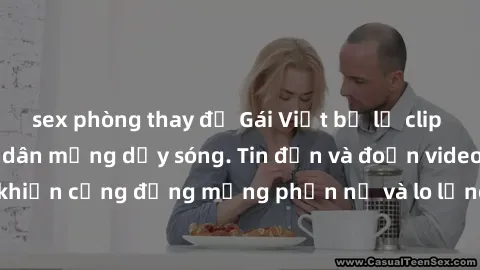 sex phòng thay đồ Gái Việt bị lộ clip sex, scandal khiến dân mạng dậy sóng. Tin đồn và đoạn video gây chấn động, khiến cộng đồng mạng phẫn nộ và lo lắng. Bi kịch ẩn sau bức màn đen tối của thế giới ảo