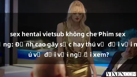 sex hentai vietsub không che Phim sex nơi công cộng: Đỉnh cao gây sốc hay thú vị đối với người xem?