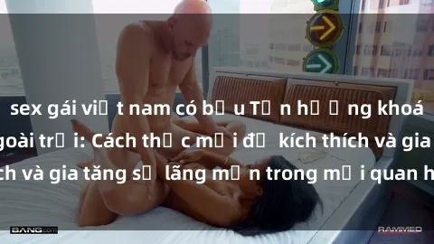 sex gái việt nam có bầu Tận hưởng khoái cảm với sex ngoài trời: Cách thức mới để kích thích và gia tăng sự lãng mạn trong mối quan hệ của bạn!