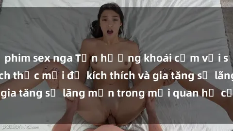phim sex nga Tận hưởng khoái cảm với sex ngoài trời: Cách thức mới để kích thích và gia tăng sự lãng mạn trong mối quan hệ của bạn!
