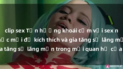 clip sex Tận hưởng khoái cảm với sex ngoài trời: Cách thức mới để kích thích và gia tăng sự lãng mạn trong mối quan hệ của bạn!