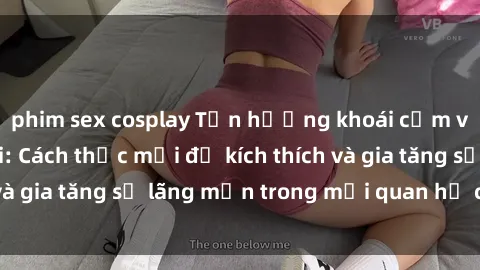 phim sex cosplay Tận hưởng khoái cảm với sex ngoài trời: Cách thức mới để kích thích và gia tăng sự lãng mạn trong mối quan hệ của bạn!