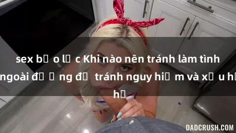sex bạo lực Khi nào nên tránh làm tình ngoài đường để tránh nguy hiểm và xấu hổ