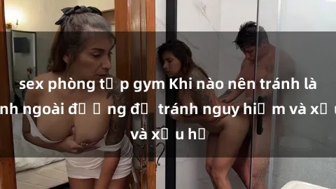 sex phòng tập gym Khi nào nên tránh làm tình ngoài đường để tránh nguy hiểm và xấu hổ