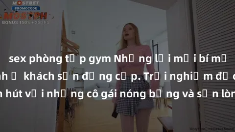 sex phòng tập gym Những lời mời bí mật: Gái Việt làm tình ở khách sạn đẳng cấp. Trải nghiệm độc đáo và cuốn hút với những cô gái nóng bỏng và sẵn lòng thỏa mãn mọi nhu cầu của bạn.