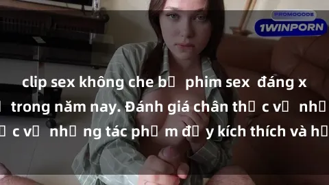 clip sex không che bộ phim sex  đáng xem không thể bỏ lỡ trong năm nay. Đánh giá chân thực về những tác phẩm đầy kích thích và hấp dẫn này.