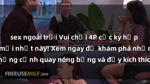 sex ngoài trời Vui chơi 4P cực kỳ hấp dẫn trong phim sex mới nhất này! Xem ngay để khám phá những cảnh quay nóng bỏng và đầy kích thích của bộ phim này!