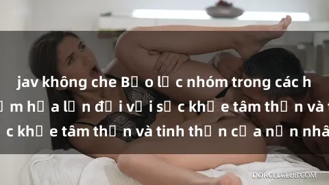 jav không che Bạo lực nhóm trong các hành vi tình dục: Hiểm họa lớn đối với sức khỏe tâm thần và tinh thần của nạn nhân.