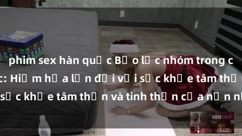 phim sex hàn quốc Bạo lực nhóm trong các hành vi tình dục: Hiểm họa lớn đối với sức khỏe tâm thần và tinh thần của nạn nhân.