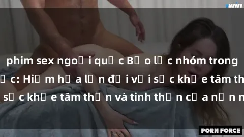 phim sex ngoại quốc Bạo lực nhóm trong các hành vi tình dục: Hiểm họa lớn đối với sức khỏe tâm thần và tinh thần của nạn nhân.