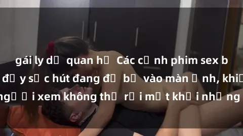 gái ly dị quan hệ Các cảnh phim sex bukkake hấp dẫn và đầy sức hút đang đổ bộ vào màn ảnh, khiến người xem không thể rời mắt khỏi những cảnh quay đầy kích thích.