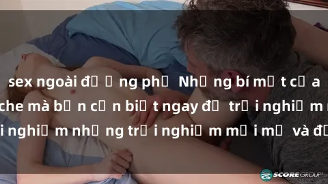 sex ngoài đường phố Những bí mật của sex nhóm không che mà bạn cần biết ngay để trải nghiệm những trải nghiệm mới mẻ và đầy kích thích.