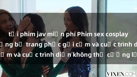 tải phim jav miễn phí Phim sex cosplay: Giấc mơ  cùng những bộ trang phục gợi cảm và cuộc trình diễn không thể cưỡng lại!